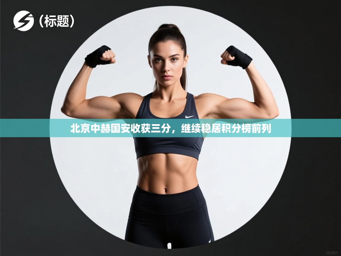kaiyun开运·体育官方网站-北京中赫国安收获三分,继续稳居积分榜前列