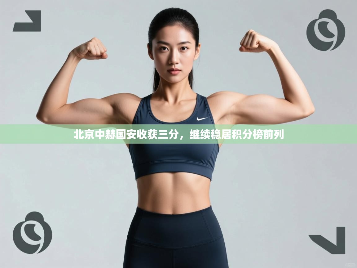kaiyun开运·体育官方网站-北京中赫国安收获三分，继续稳居积分榜前列  第4张