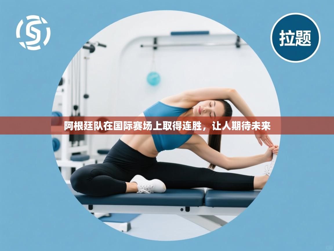 开云体育极速下载镜像-阿根廷队在国际赛场上取得连胜,让人期待未来 第2张