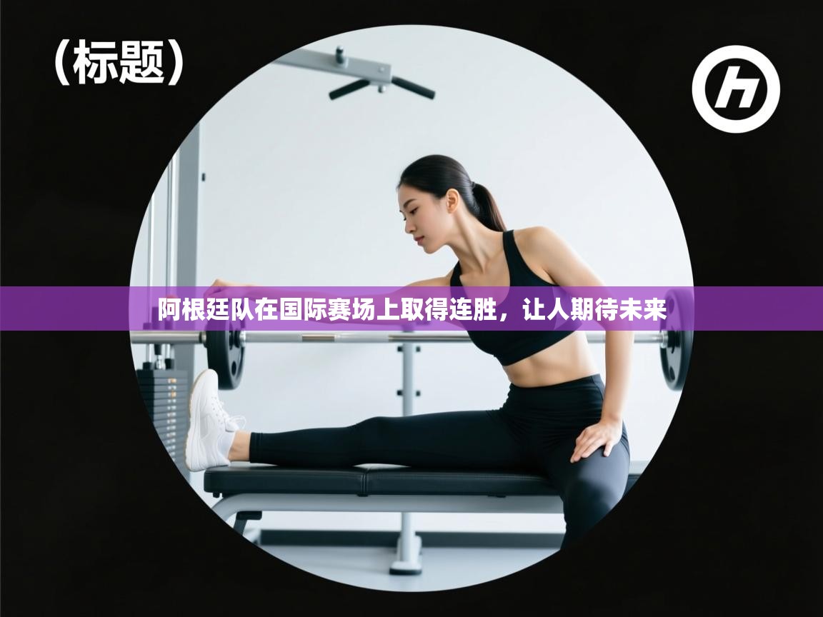 开云体育极速下载镜像-阿根廷队在国际赛场上取得连胜,让人期待未来 第3张