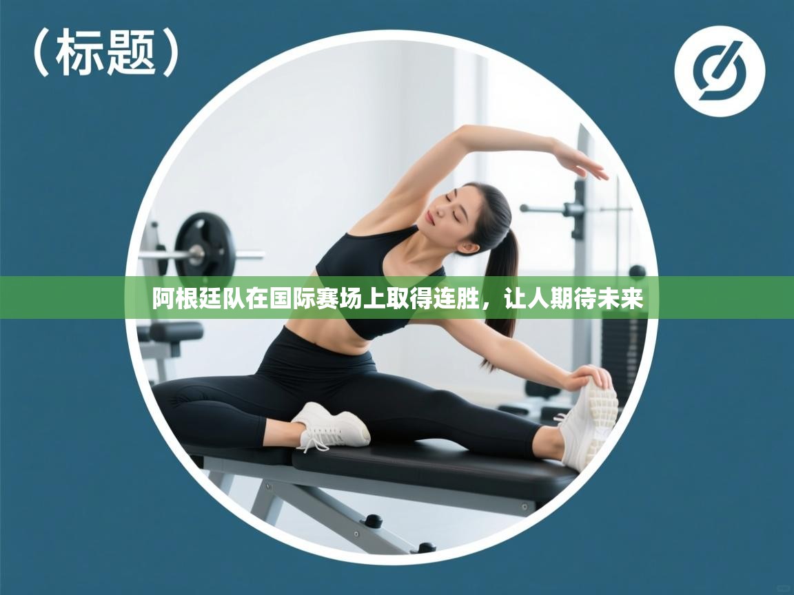 开云体育极速下载镜像-阿根廷队在国际赛场上取得连胜,让人期待未来 第4张