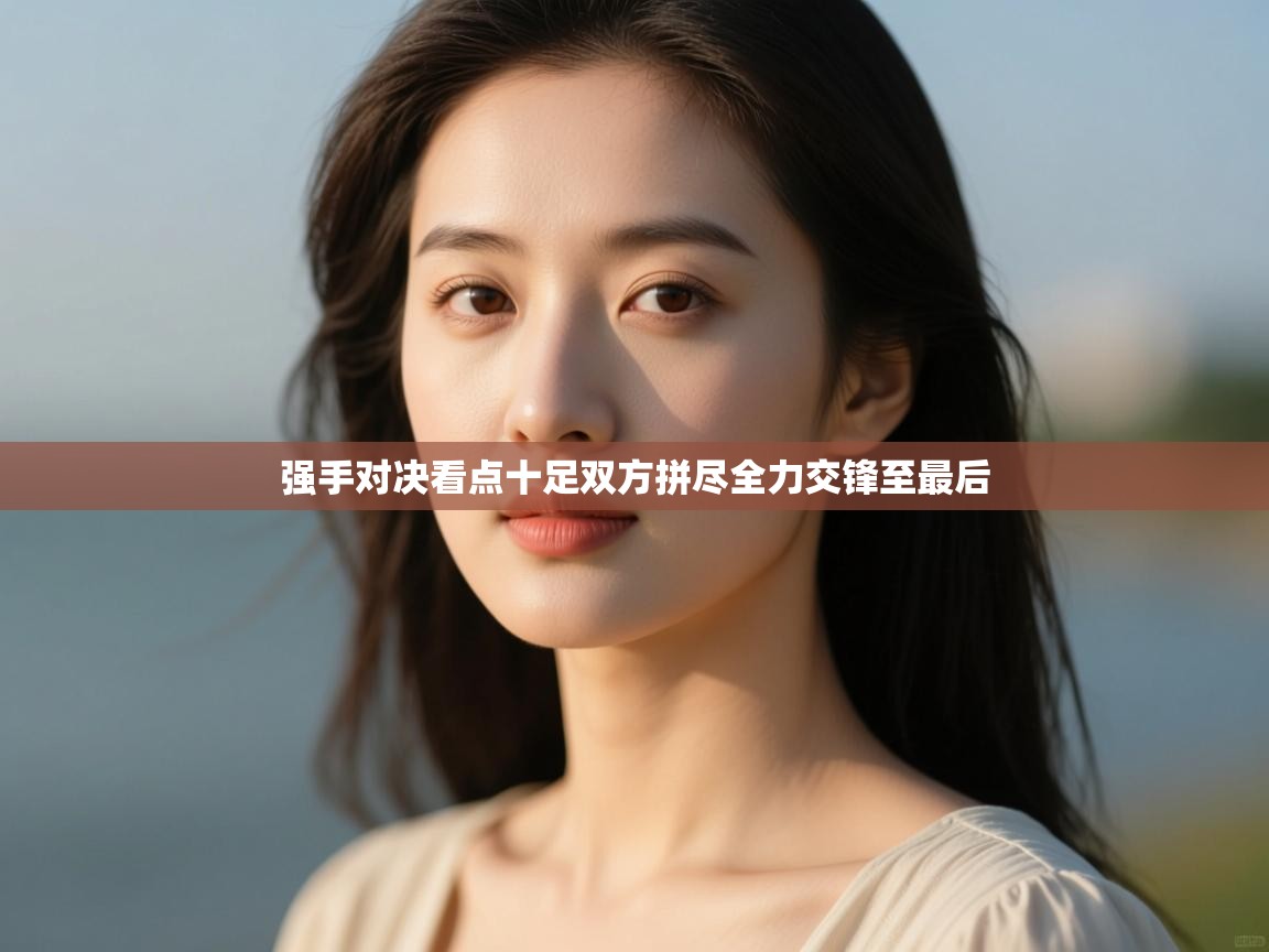 开云体育直播平台-强手对决看点十足双方拼尽全力交锋至最后 第1张