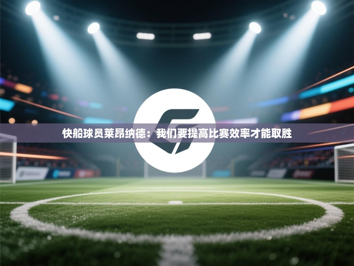 开云体育iOS安装教程-快船球员莱昂纳德：我们要提高比赛效率才能取胜  第3张