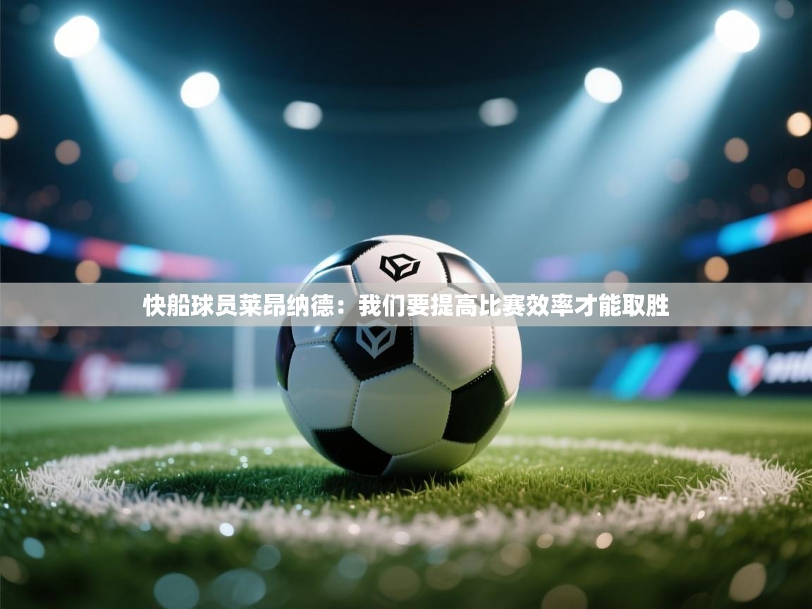 开云体育iOS安装教程-快船球员莱昂纳德：我们要提高比赛效率才能取胜  第4张