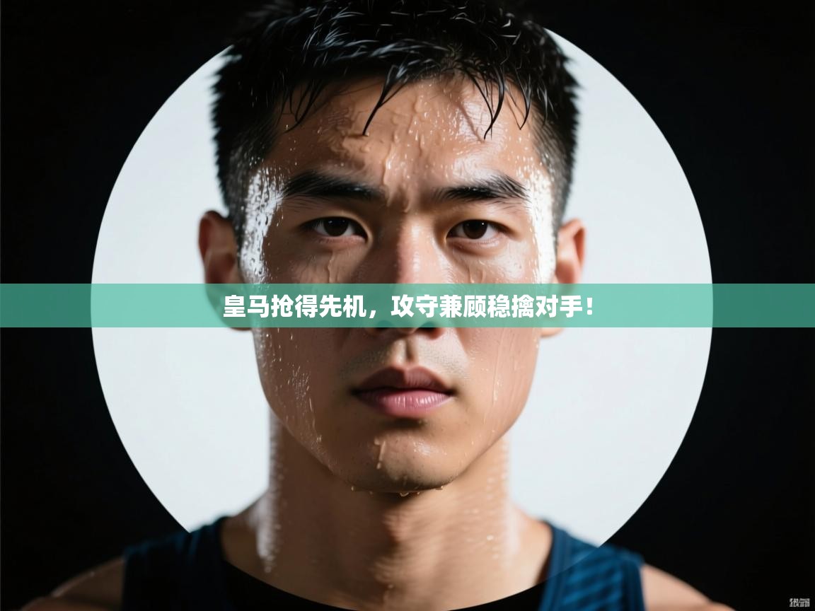 开云体育入口手机版-皇马抢得先机，攻守兼顾稳擒对手！