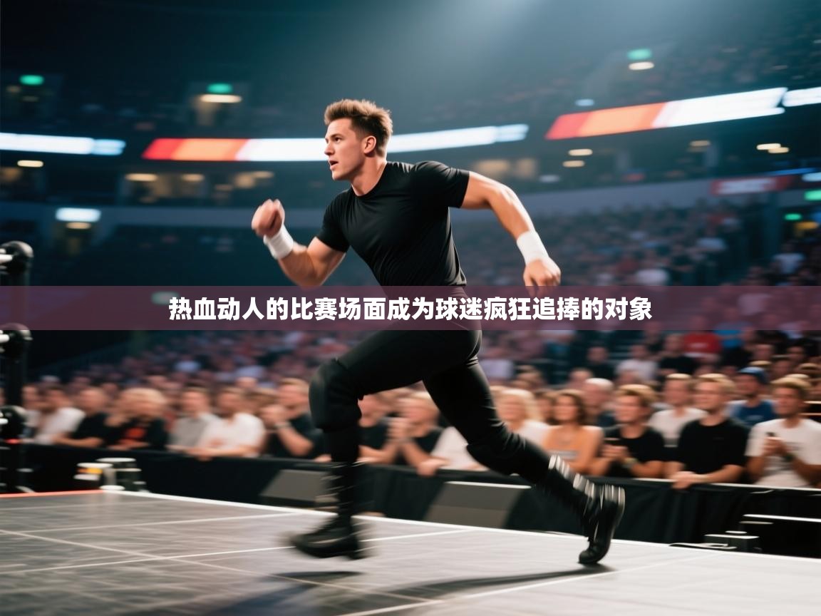 开云体育客服在线咨询-热血动人的比赛场面成为球迷疯狂追捧的对象 第3张