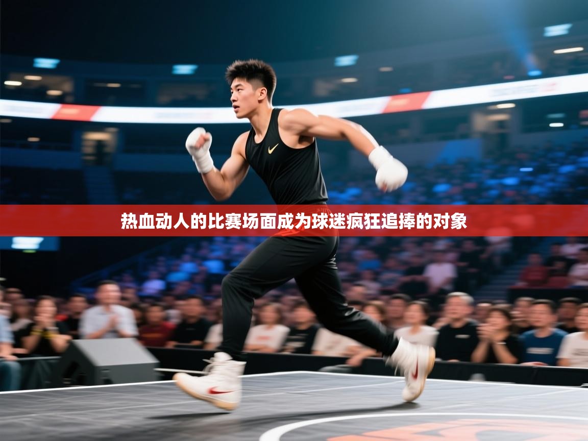 开云体育客服在线咨询-热血动人的比赛场面成为球迷疯狂追捧的对象 第4张