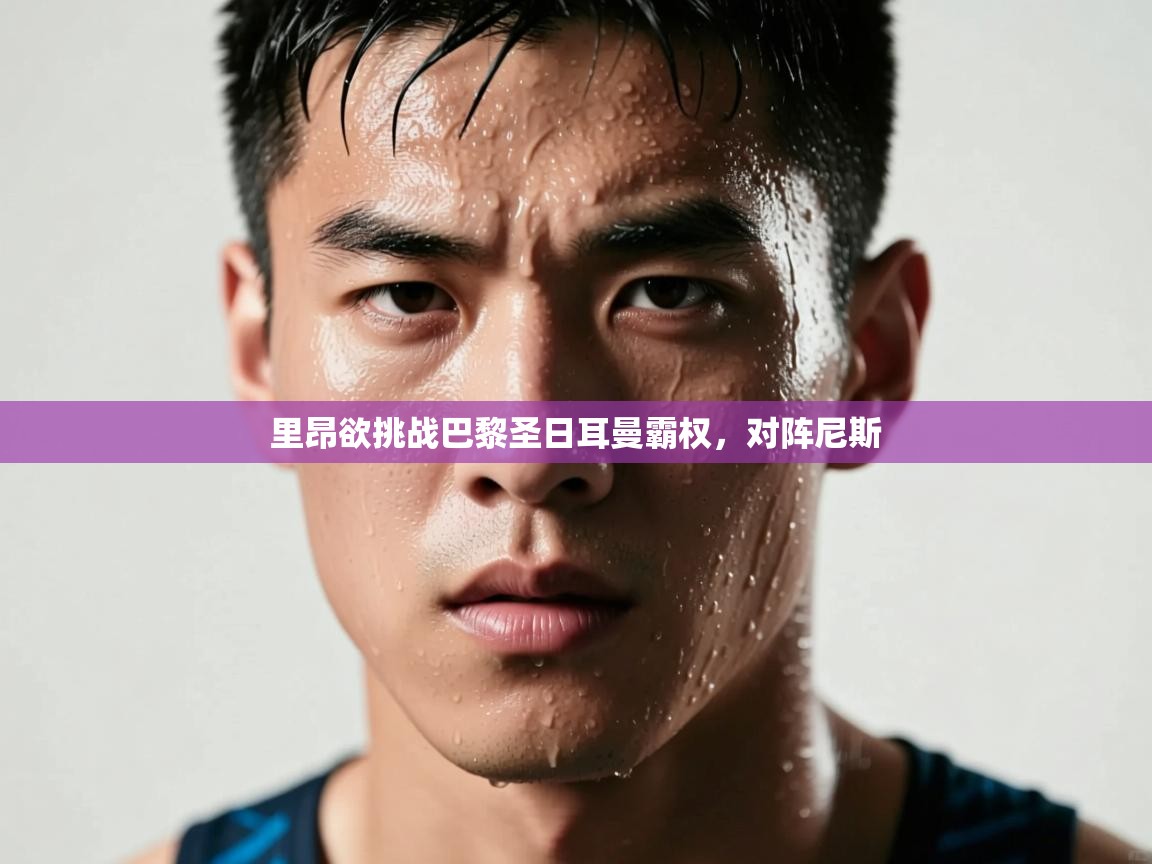 开云体育app官网入口-里昂欲挑战巴黎圣日耳曼霸权，对阵尼斯  第2张