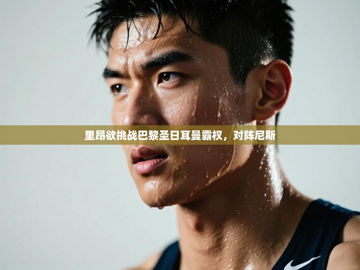 开云体育app官网入口-里昂欲挑战巴黎圣日耳曼霸权，对阵尼斯  第1张