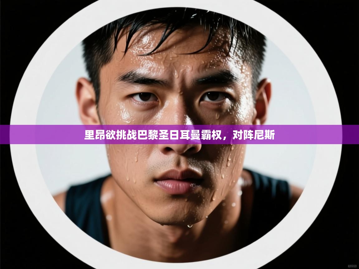 开云体育app官网入口-里昂欲挑战巴黎圣日耳曼霸权，对阵尼斯  第4张