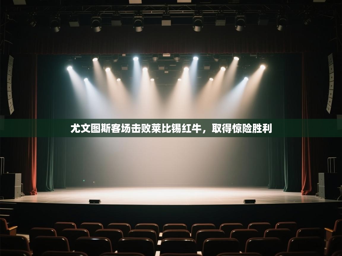 云开体育-尤文图斯客场击败莱比锡红牛，取得惊险胜利