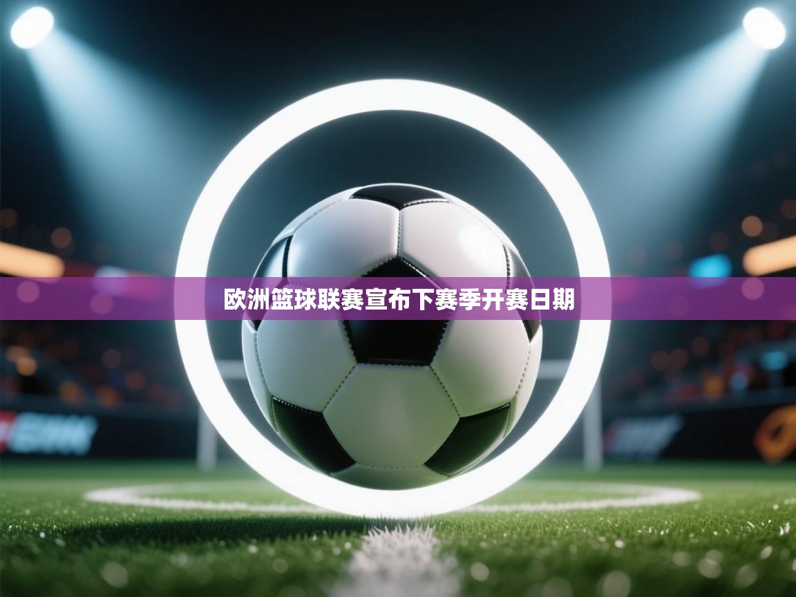 开云体育app官网网页登录入口-欧洲篮球联赛宣布下赛季开赛日期  第2张