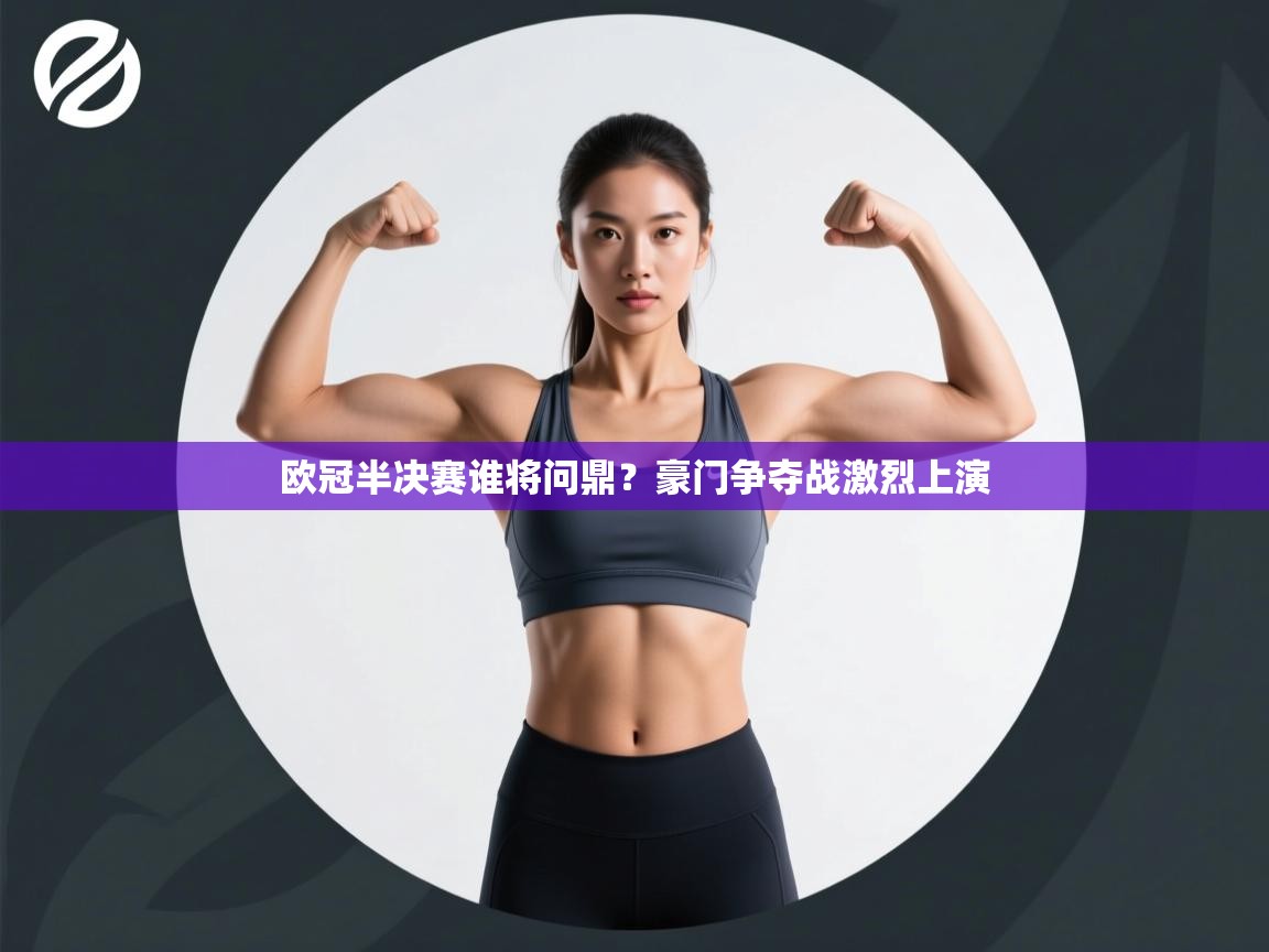 开云体育工单提交入口-欧冠半决赛谁将问鼎？豪门争夺战激烈上演