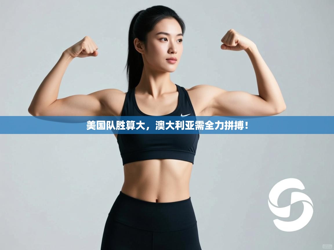 开云体育PC版网页版登录-美国队胜算大，澳大利亚需全力拼搏！