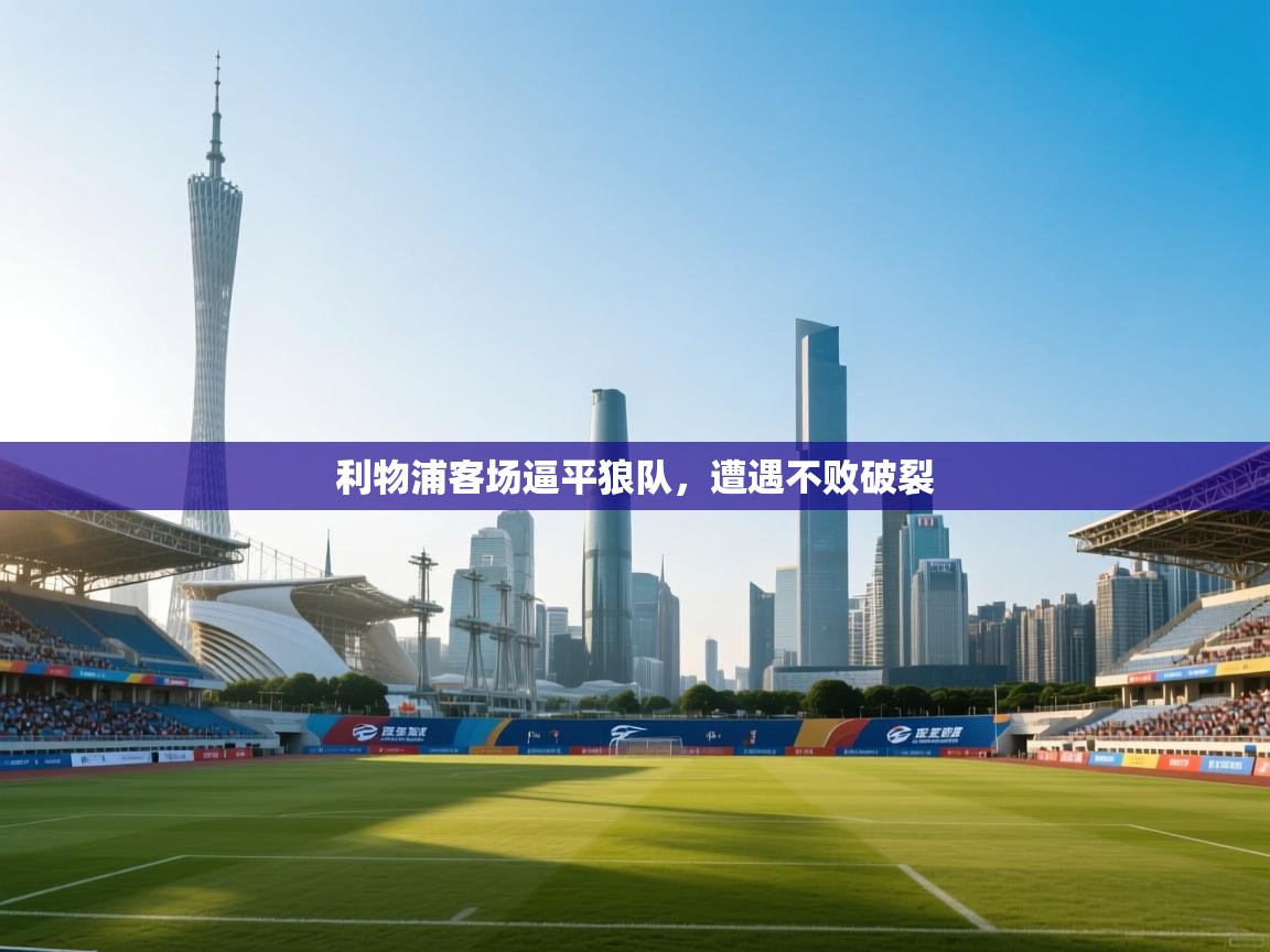 云开体育app官网入口网页版-利物浦客场逼平狼队，遭遇不败破裂