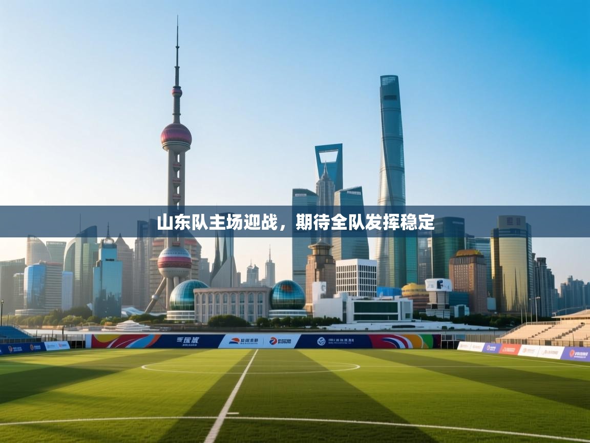 开云体育在线登录-山东队主场迎战，期待全队发挥稳定