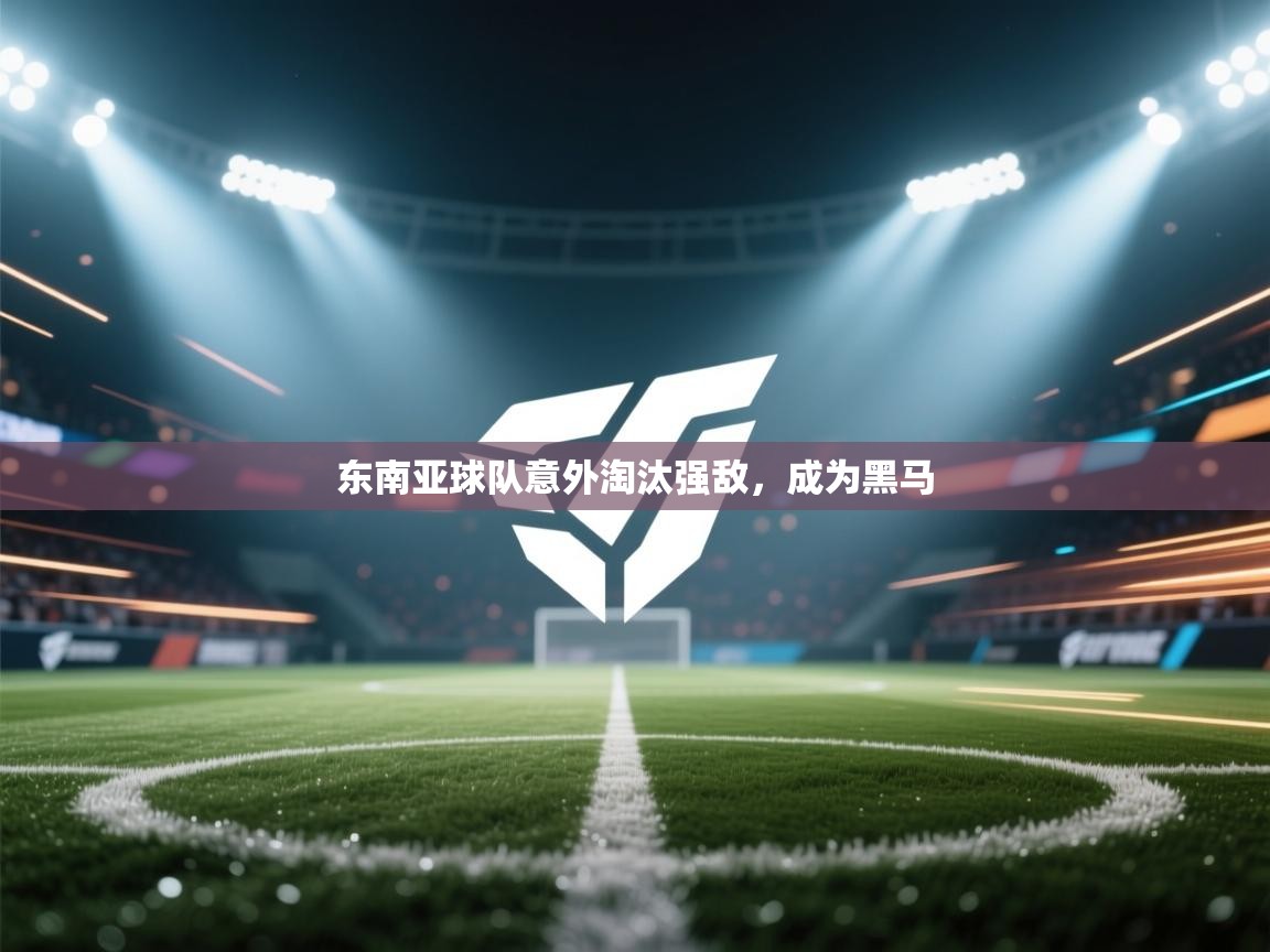 开云体育旧版下载地址-东南亚球队意外淘汰强敌,成为黑马 第3张