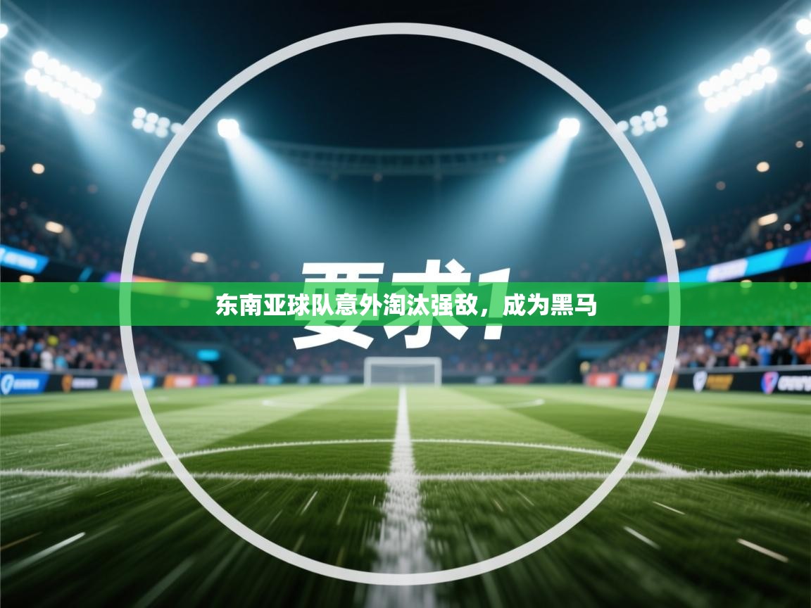 开云体育旧版下载地址-东南亚球队意外淘汰强敌,成为黑马 第2张