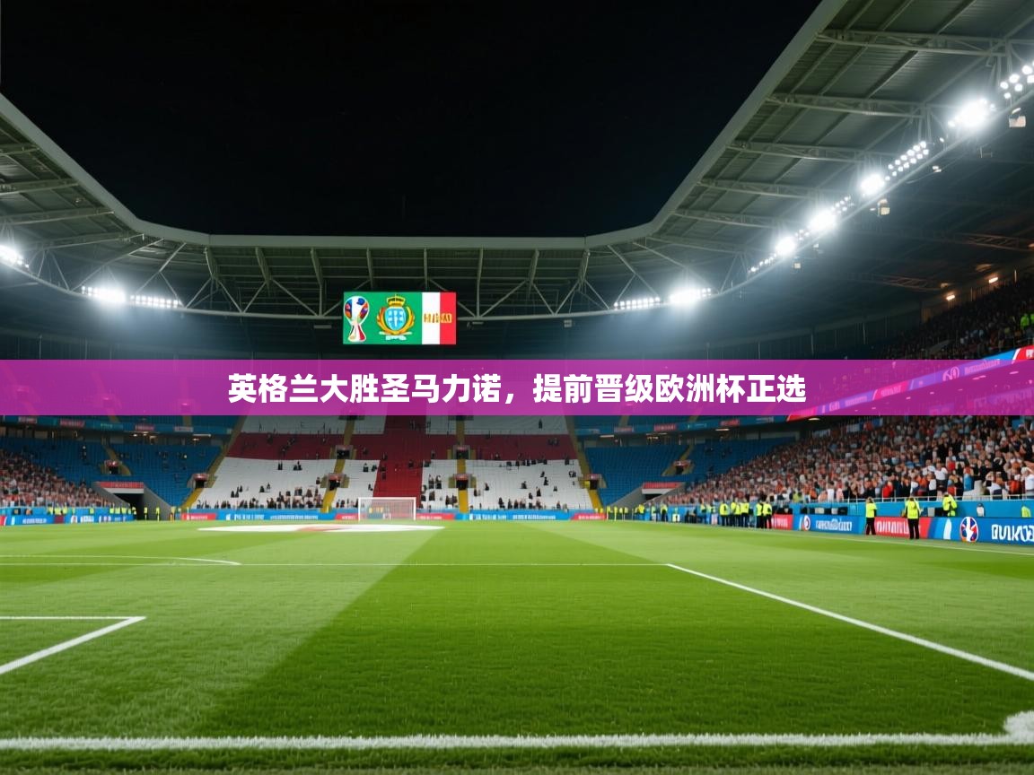 开运体育-英格兰大胜圣马力诺，提前晋级欧洲杯正选  第3张