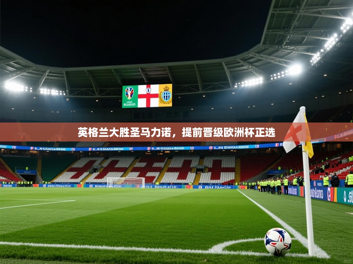 开运体育-英格兰大胜圣马力诺，提前晋级欧洲杯正选  第4张