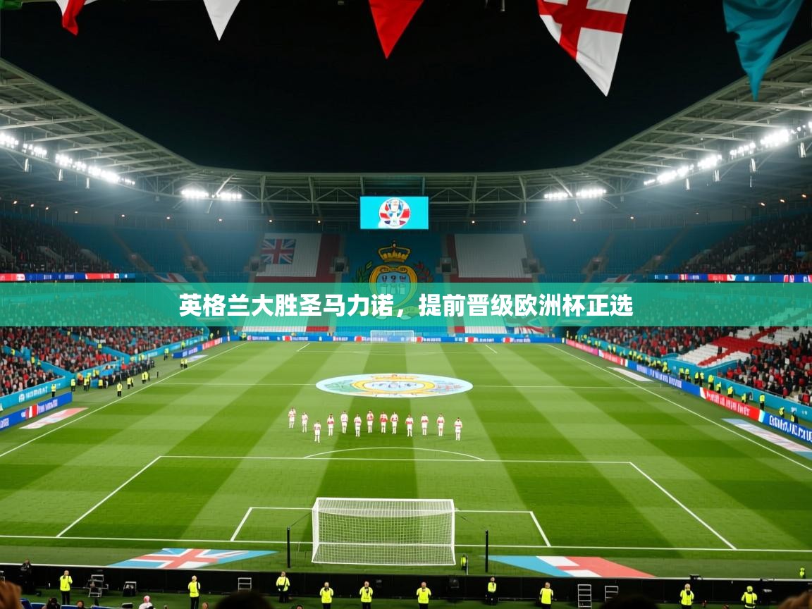开运体育-英格兰大胜圣马力诺，提前晋级欧洲杯正选  第2张