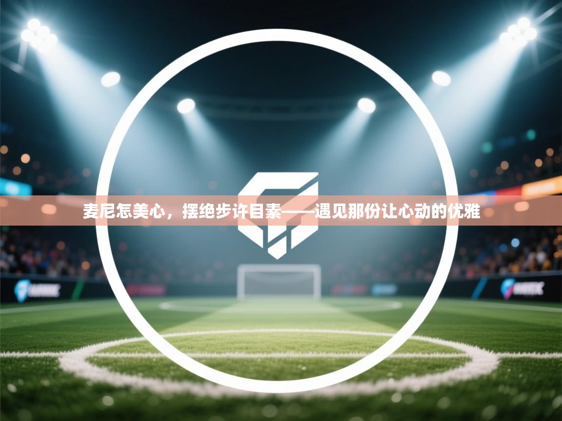 开云体育app安装-麦尼怎美心,摆绝步许目素——遇见那份让心动的优雅 第1张