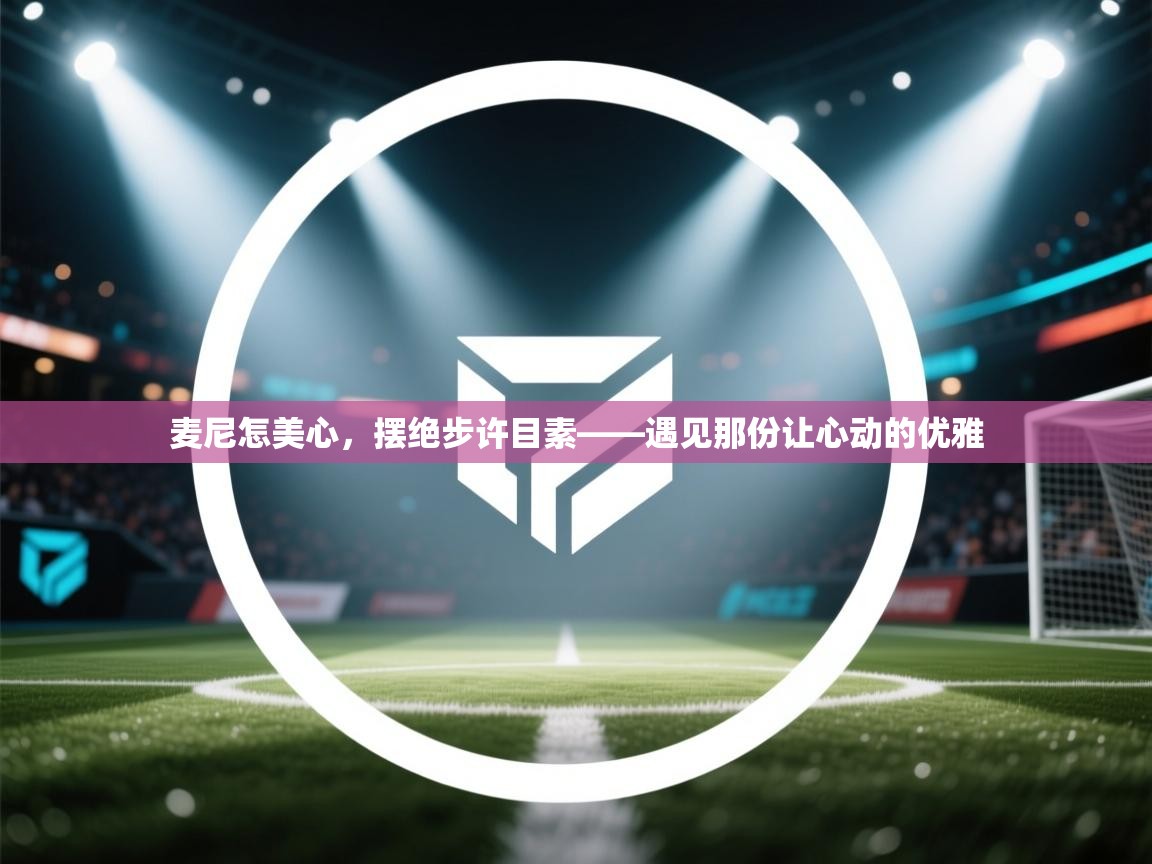 开云体育app安装-麦尼怎美心,摆绝步许目素——遇见那份让心动的优雅 第3张