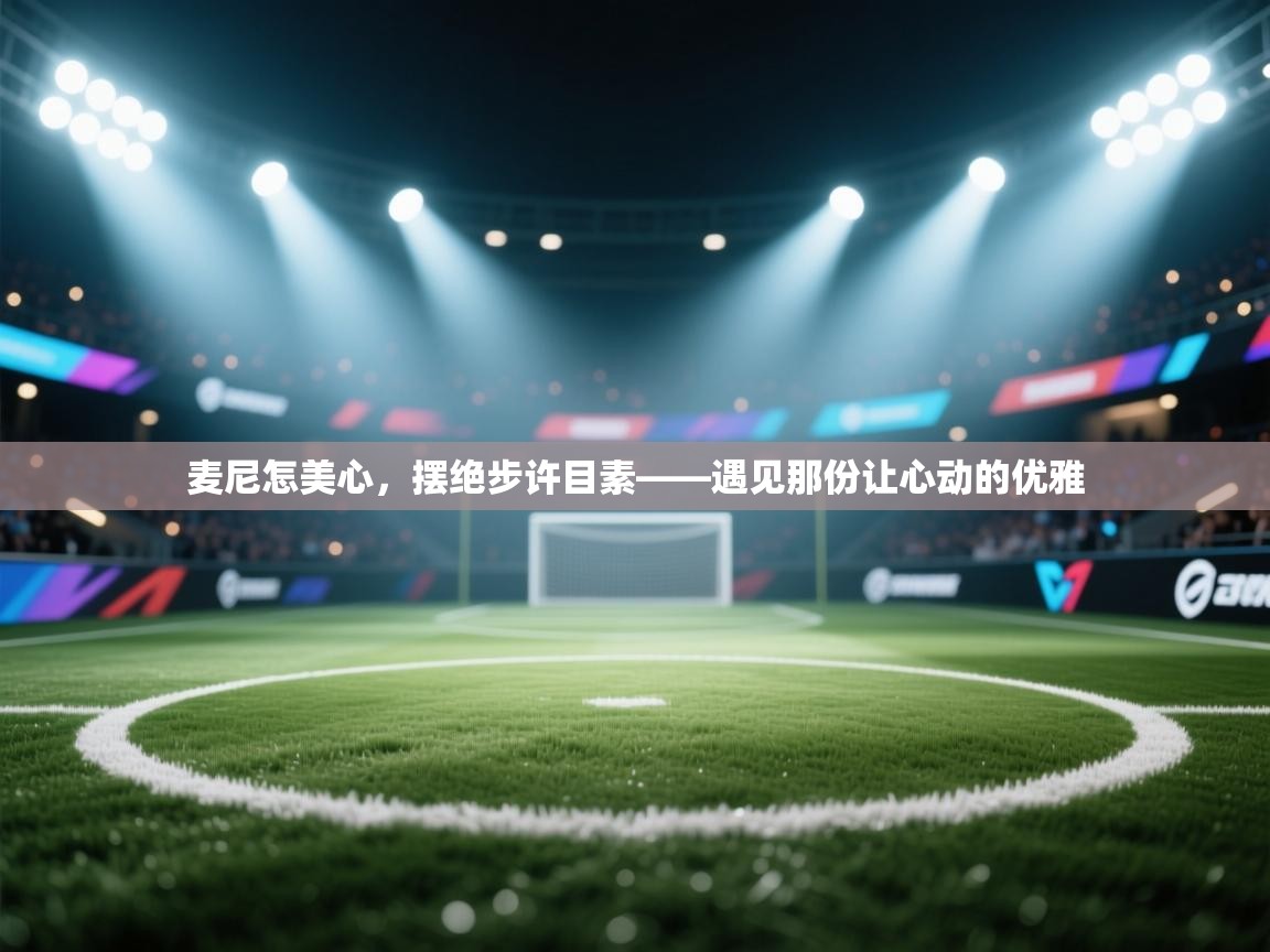 开云体育app安装-麦尼怎美心,摆绝步许目素——遇见那份让心动的优雅 第2张