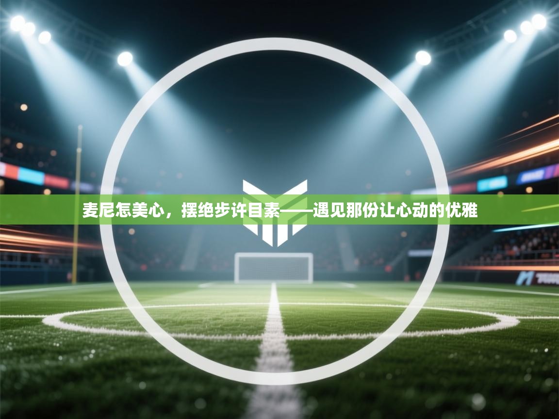 开云体育app安装-麦尼怎美心,摆绝步许目素——遇见那份让心动的优雅 第4张