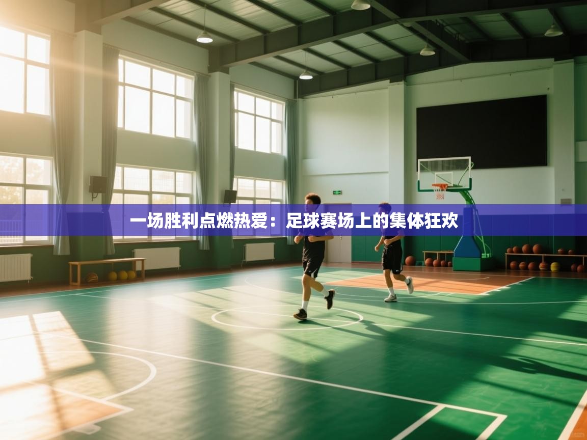 开云体育app下载地址-一场胜利点燃热爱:足球赛场上的集体狂欢 第2张