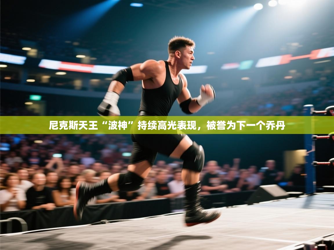 开云体育新人指引-尼克斯天王“波神”持续高光表现，被誉为下一个乔丹  第1张