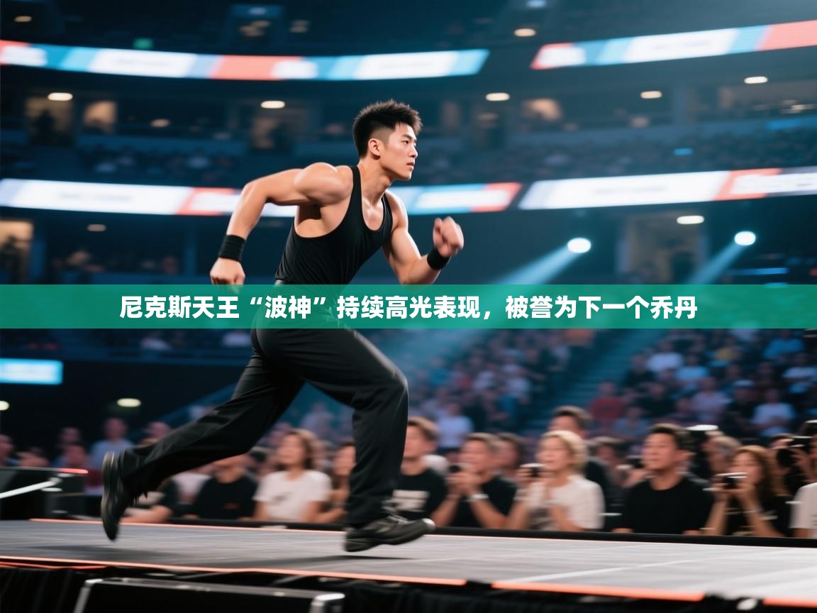 开云体育新人指引-尼克斯天王“波神”持续高光表现，被誉为下一个乔丹  第2张